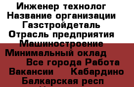 Инженер-технолог › Название организации ­ Газстройдеталь › Отрасль предприятия ­ Машиностроение › Минимальный оклад ­ 30 000 - Все города Работа » Вакансии   . Кабардино-Балкарская респ.,Нальчик г.